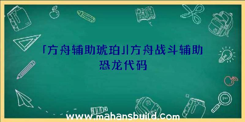 「方舟辅助琥珀」|方舟战斗辅助恐龙代码